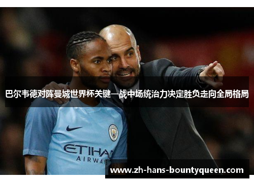 巴尔韦德对阵曼城世界杯关键一战中场统治力决定胜负走向全局格局
