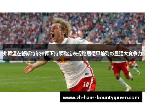 弗赖堡在舒斯特尔指挥下持续稳定表现稳居德甲前列彰显强大竞争力 弗赖堡在舒斯特尔指挥下持续稳定表现稳居德甲前列彰显强大竞争力