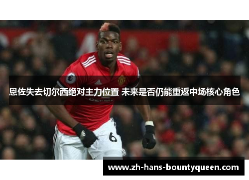 恩佐失去切尔西绝对主力位置 未来是否仍能重返中场核心角色 恩佐失去切尔西绝对主力位置 未来是否仍能重返中场核心角色