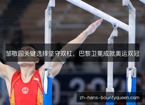 邹敬园关键选择坚守双杠,巴黎卫冕成就奥运双冠 邹敬园关键选择坚守双杠,巴黎卫冕成就奥运双冠